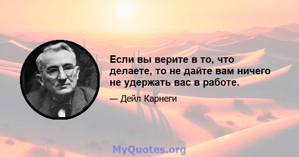 Если вы верите в то, что делаете, то не дайте вам ничего не удержать вас в работе.