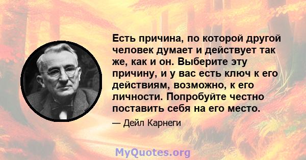 Есть причина, по которой другой человек думает и действует так же, как и он. Выберите эту причину, и у вас есть ключ к его действиям, возможно, к его личности. Попробуйте честно поставить себя на его место.