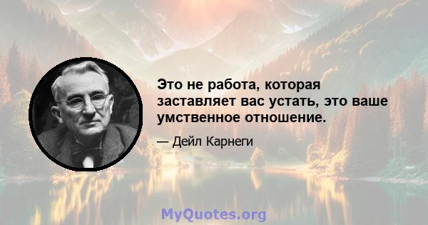 Это не работа, которая заставляет вас устать, это ваше умственное отношение.