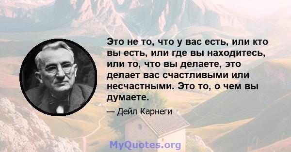 Это не то, что у вас есть, или кто вы есть, или где вы находитесь, или то, что вы делаете, это делает вас счастливыми или несчастными. Это то, о чем вы думаете.