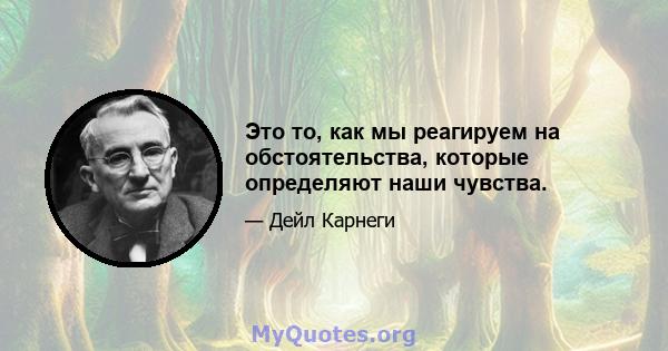 Это то, как мы реагируем на обстоятельства, которые определяют наши чувства.