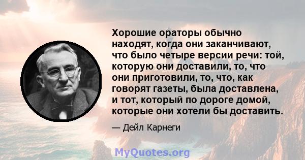 Хорошие ораторы обычно находят, когда они заканчивают, что было четыре версии речи: той, которую они доставили, то, что они приготовили, то, что, как говорят газеты, была доставлена, и тот, который по дороге домой,