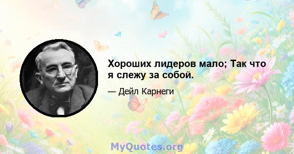 Хороших лидеров мало; Так что я слежу за собой.