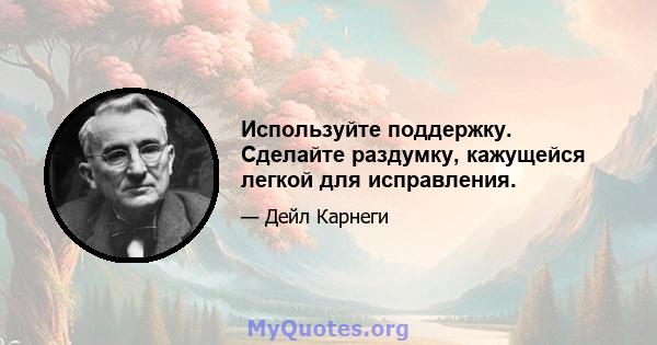 Используйте поддержку. Сделайте раздумку, кажущейся легкой для исправления.