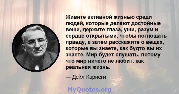 Живите активной жизнью среди людей, которые делают достойные вещи, держите глаза, уши, разум и сердце открытыми, чтобы поглощать правду, а затем расскажите о вещах, которые вы знаете, как будто вы их знаете. Мир будет