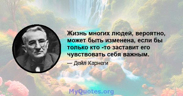 Жизнь многих людей, вероятно, может быть изменена, если бы только кто -то заставит его чувствовать себя важным.