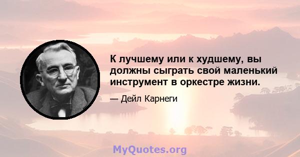 К лучшему или к худшему, вы должны сыграть свой маленький инструмент в оркестре жизни.