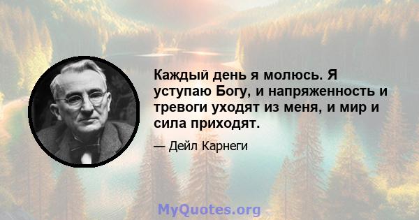 Каждый день я молюсь. Я уступаю Богу, и напряженность и тревоги уходят из меня, и мир и сила приходят.