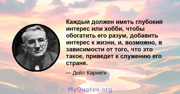 Каждый должен иметь глубокий интерес или хобби, чтобы обогатить его разум, добавить интерес к жизни, и, возможно, в зависимости от того, что это такое, приведет к служению его стране.