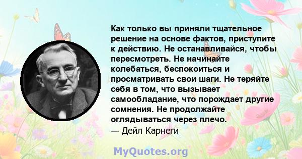 Как только вы приняли тщательное решение на основе фактов, приступите к действию. Не останавливайся, чтобы пересмотреть. Не начинайте колебаться, беспокоиться и просматривать свои шаги. Не теряйте себя в том, что