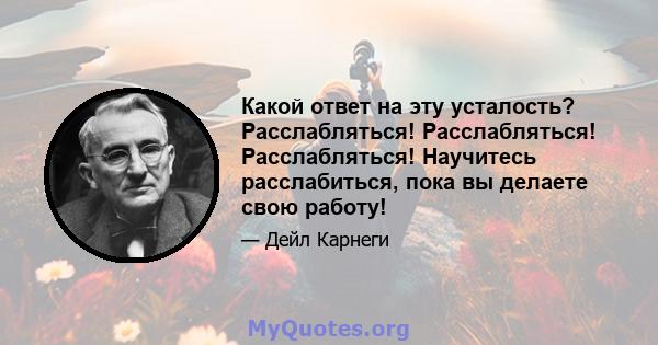 Какой ответ на эту усталость? Расслабляться! Расслабляться! Расслабляться! Научитесь расслабиться, пока вы делаете свою работу!