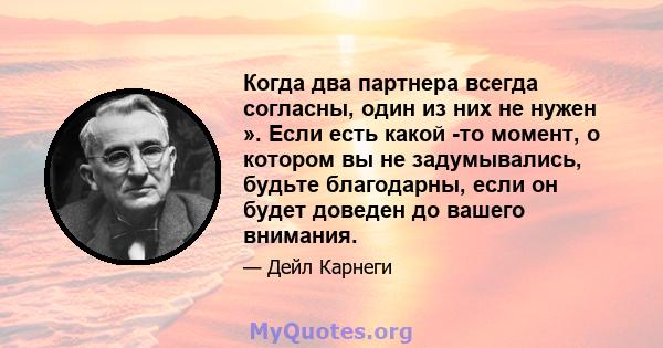 Когда два партнера всегда согласны, один из них не нужен ». Если есть какой -то момент, о котором вы не задумывались, будьте благодарны, если он будет доведен до вашего внимания.