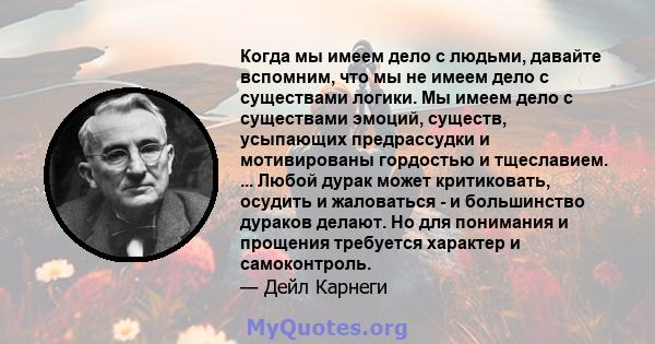 Когда мы имеем дело с людьми, давайте вспомним, что мы не имеем дело с существами логики. Мы имеем дело с существами эмоций, существ, усыпающих предрассудки и мотивированы гордостью и тщеславием. ... Любой дурак может