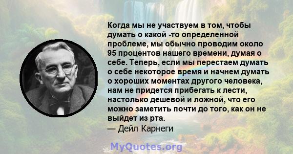 Когда мы не участвуем в том, чтобы думать о какой -то определенной проблеме, мы обычно проводим около 95 процентов нашего времени, думая о себе. Теперь, если мы перестаем думать о себе некоторое время и начнем думать о