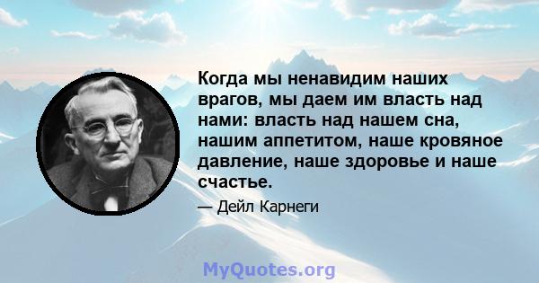 Когда мы ненавидим наших врагов, мы даем им власть над нами: власть над нашем сна, нашим аппетитом, наше кровяное давление, наше здоровье и наше счастье.