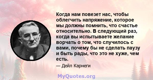 Когда нам повезет нас, чтобы облегчить напряжение, которое мы должны помнить, что счастье относительно. В следующий раз, когда вы испытываете желание ворчать о том, что случилось с вами, почему бы не сделать паузу и