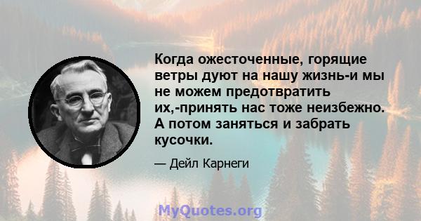 Когда ожесточенные, горящие ветры дуют на нашу жизнь-и мы не можем предотвратить их,-принять нас тоже неизбежно. А потом заняться и забрать кусочки.