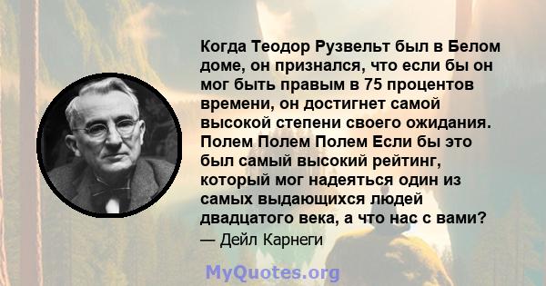 Когда Теодор Рузвельт был в Белом доме, он признался, что если бы он мог быть правым в 75 процентов времени, он достигнет самой высокой степени своего ожидания. Полем Полем Полем Если бы это был самый высокий рейтинг,