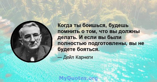 Когда ты боишься, будешь помнить о том, что вы должны делать. И если вы были полностью подготовлены, вы не будете бояться.