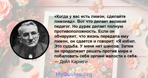 «Когда у вас есть лимон, сделайте лимонад». Вот что делает великий педагог. Но дурак делает полную противоположность. Если он обнаружит, что жизнь передала ему лимон, он сдается и говорит: «Я избил. Это судьба. У меня