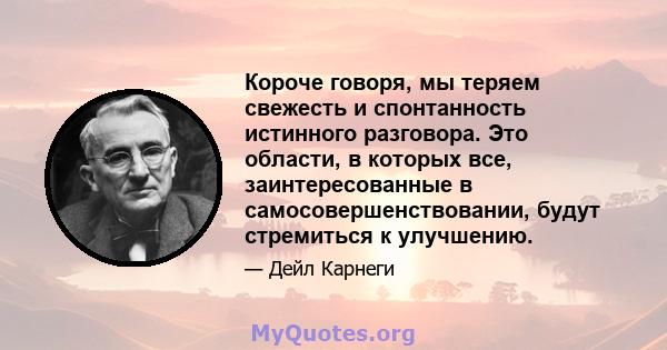 Короче говоря, мы теряем свежесть и спонтанность истинного разговора. Это области, в которых все, заинтересованные в самосовершенствовании, будут стремиться к улучшению.