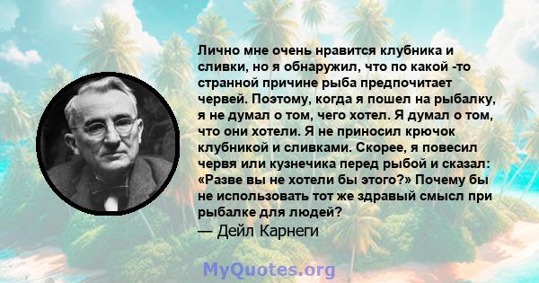 Лично мне очень нравится клубника и сливки, но я обнаружил, что по какой -то странной причине рыба предпочитает червей. Поэтому, когда я пошел на рыбалку, я не думал о том, чего хотел. Я думал о том, что они хотели. Я