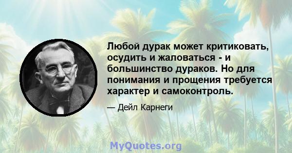 Любой дурак может критиковать, осудить и жаловаться - и большинство дураков. Но для понимания и прощения требуется характер и самоконтроль.