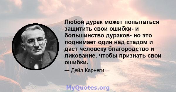 Любой дурак может попытаться защитить свои ошибки- и большинство дураков- но это поднимает один над стадом и дает человеку благородство и ликование, чтобы признать свои ошибки.