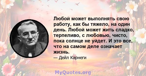 Любой может выполнять свою работу, как бы тяжело, на один день. Любой может жить сладко, терпеливо, с любовью, чисто, пока солнце не уйдет. И это все, что на самом деле означает жизнь.