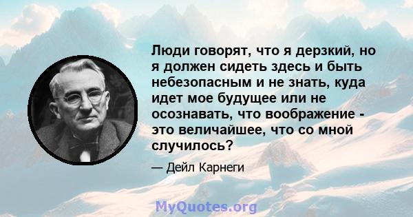 Люди говорят, что я дерзкий, но я должен сидеть здесь и быть небезопасным и не знать, куда идет мое будущее или не осознавать, что воображение - это величайшее, что со мной случилось?