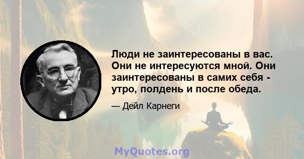 Люди не заинтересованы в вас. Они не интересуются мной. Они заинтересованы в самих себя - утро, полдень и после обеда.