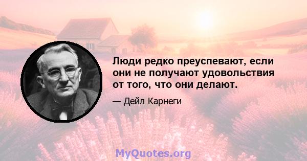 Люди редко преуспевают, если они не получают удовольствия от того, что они делают.