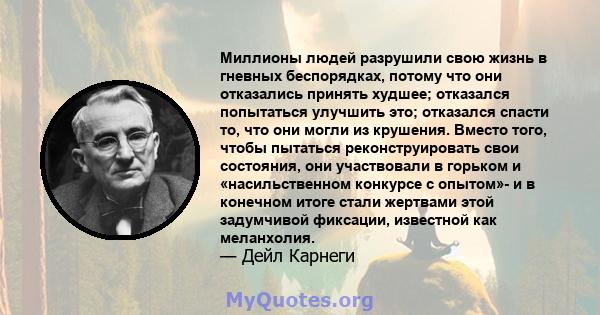 Миллионы людей разрушили свою жизнь в гневных беспорядках, потому что они отказались принять худшее; отказался попытаться улучшить это; отказался спасти то, что они могли из крушения. Вместо того, чтобы пытаться