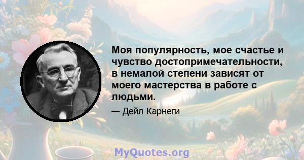 Моя популярность, мое счастье и чувство достопримечательности, в немалой степени зависят от моего мастерства в работе с людьми.