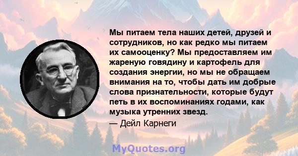 Мы питаем тела наших детей, друзей и сотрудников, но как редко мы питаем их самооценку? Мы предоставляем им жареную говядину и картофель для создания энергии, но мы не обращаем внимания на то, чтобы дать им добрые слова 