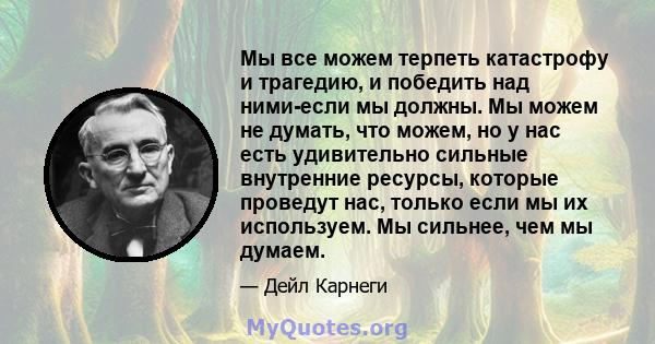 Мы все можем терпеть катастрофу и трагедию, и победить над ними-если мы должны. Мы можем не думать, что можем, но у нас есть удивительно сильные внутренние ресурсы, которые проведут нас, только если мы их используем. Мы 