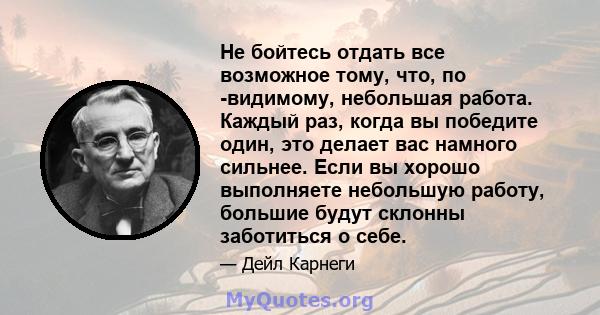 Не бойтесь отдать все возможное тому, что, по -видимому, небольшая работа. Каждый раз, когда вы победите один, это делает вас намного сильнее. Если вы хорошо выполняете небольшую работу, большие будут склонны заботиться 