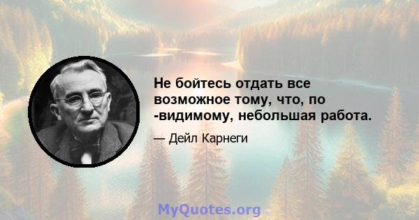 Не бойтесь отдать все возможное тому, что, по -видимому, небольшая работа.