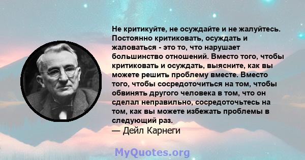 Не критикуйте, не осуждайте и не жалуйтесь. Постоянно критиковать, осуждать и жаловаться - это то, что нарушает большинство отношений. Вместо того, чтобы критиковать и осуждать, выясните, как вы можете решить проблему