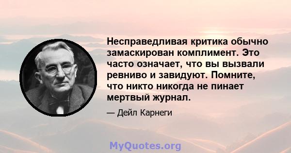 Несправедливая критика обычно замаскирован комплимент. Это часто означает, что вы вызвали ревниво и завидуют. Помните, что никто никогда не пинает мертвый журнал.