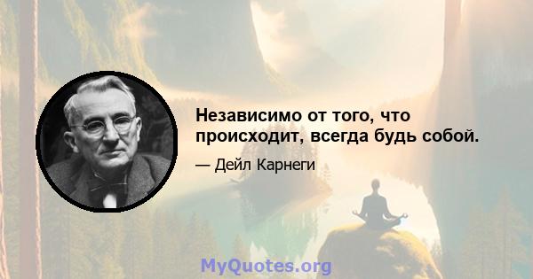 Независимо от того, что происходит, всегда будь собой.