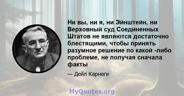 Ни вы, ни я, ни Эйнштейн, ни Верховный суд Соединенных Штатов не являются достаточно блестящими, чтобы принять разумное решение по какой -либо проблеме, не получая сначала факты