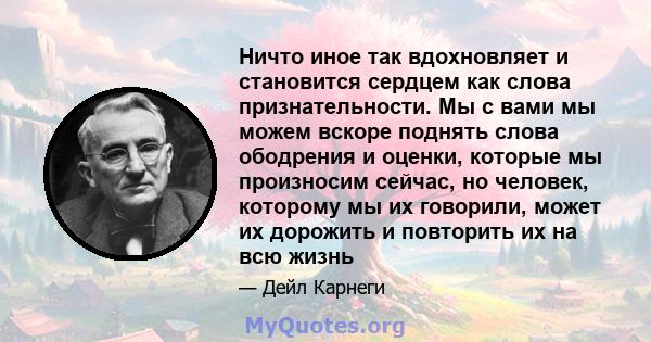 Ничто иное так вдохновляет и становится сердцем как слова признательности. Мы с вами мы можем вскоре поднять слова ободрения и оценки, которые мы произносим сейчас, но человек, которому мы их говорили, может их дорожить 