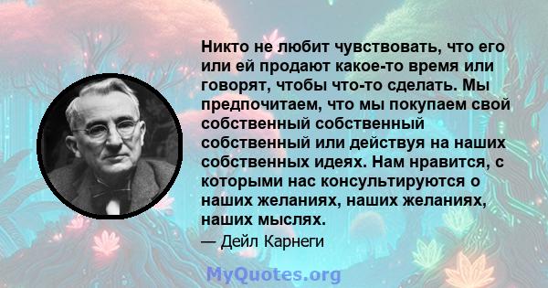 Никто не любит чувствовать, что его или ей продают какое-то время или говорят, чтобы что-то сделать. Мы предпочитаем, что мы покупаем свой собственный собственный собственный или действуя на наших собственных идеях. Нам 