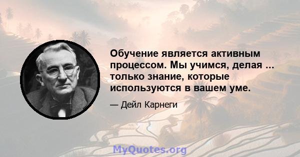 Обучение является активным процессом. Мы учимся, делая ... только знание, которые используются в вашем уме.