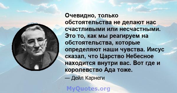 Очевидно, только обстоятельства не делают нас счастливыми или несчастными. Это то, как мы реагируем на обстоятельства, которые определяют наши чувства. Иисус сказал, что Царство Небесное находится внутри вас. Вот где и