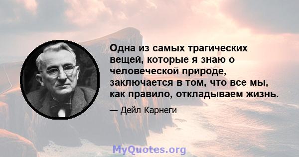 Одна из самых трагических вещей, которые я знаю о человеческой природе, заключается в том, что все мы, как правило, откладываем жизнь.