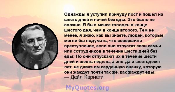 Однажды я уступил причуду пост и пошел на шесть дней и ночей без еды. Это было не сложно. Я был менее голоден в конце шестого дня, чем в конце второго. Тем не менее, я знаю, как вы знаете, людей, которые могли бы