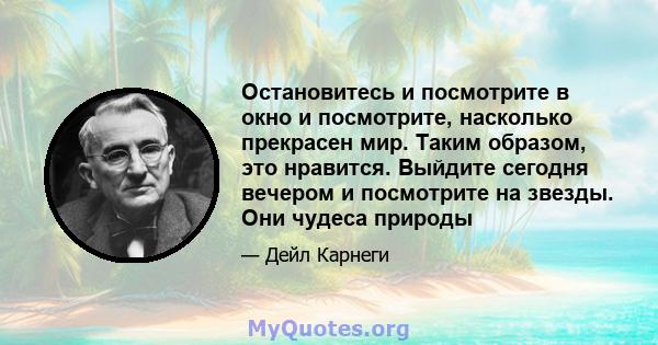 Остановитесь и посмотрите в окно и посмотрите, насколько прекрасен мир. Таким образом, это нравится. Выйдите сегодня вечером и посмотрите на звезды. Они чудеса природы