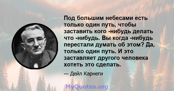 Под большим небесами есть только один путь, чтобы заставить кого -нибудь делать что -нибудь. Вы когда -нибудь перестали думать об этом? Да, только один путь. И это заставляет другого человека хотеть это сделать.